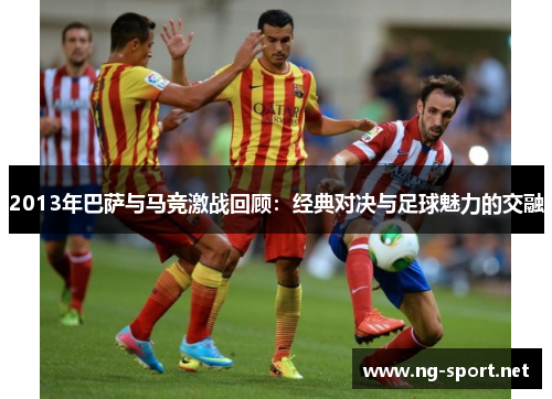 2013年巴萨与马竞激战回顾：经典对决与足球魅力的交融